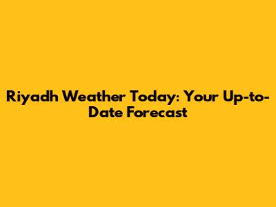 Riyadh Weather Today: Your Up-to-Date Forecast