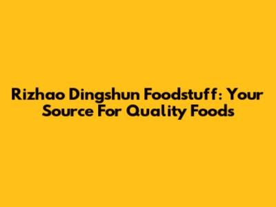 Rizhao Dingshun Foodstuff: Your Source For Quality Foods