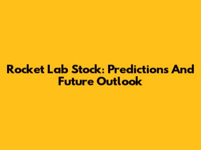 Rocket Lab Stock: Predictions And Future Outlook