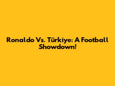 Ronaldo Vs. Türkiye: A Football Showdown!