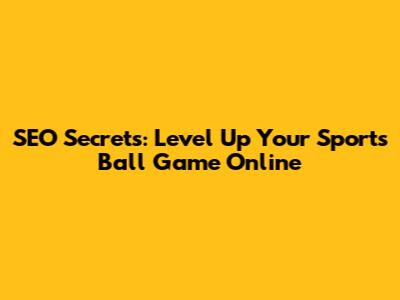 SEO Secrets: Level Up Your Sports Ball Game Online
