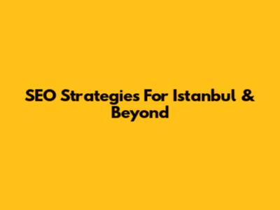 SEO Strategies For Istanbul & Beyond