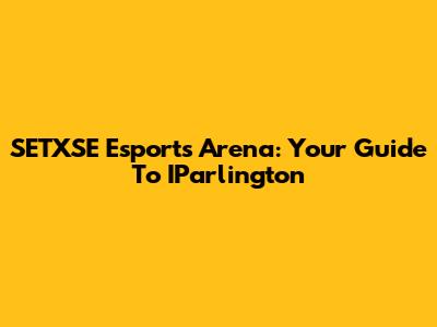 SETXSE Esports Arena: Your Guide To IParlington
