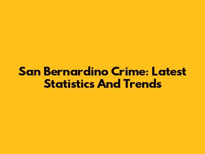 San Bernardino Crime: Latest Statistics And Trends
