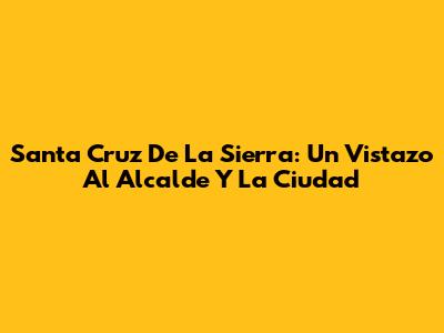 Santa Cruz De La Sierra: Un Vistazo Al Alcalde Y La Ciudad