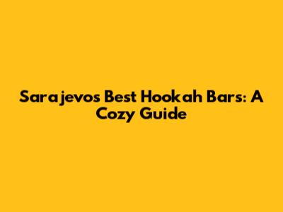 Sarajevo's Best Hookah Bars: A Cozy Guide