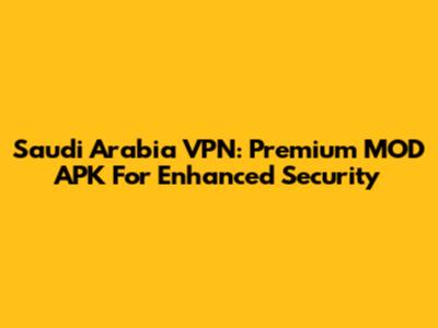 Saudi Arabia VPN: Premium MOD APK For Enhanced Security