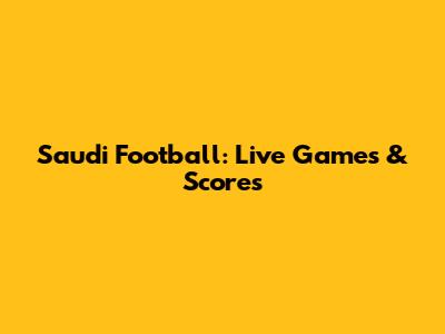 Saudi Football: Live Games & Scores