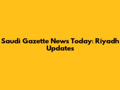 Saudi Gazette News Today: Riyadh Updates