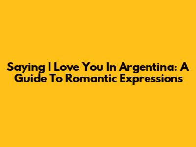 Saying 'I Love You' In Argentina: A Guide To Romantic Expressions