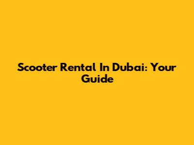 Scooter Rental In Dubai: Your Guide