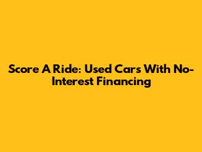 Score A Ride: Used Cars With No-Interest Financing