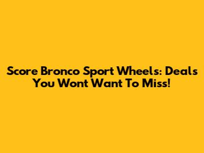 Score Bronco Sport Wheels: Deals You Won't Want To Miss!