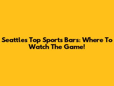 Seattle's Top Sports Bars: Where To Watch The Game!