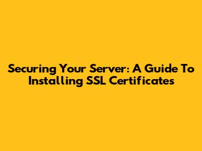 Securing Your Server: A Guide To Installing SSL Certificates