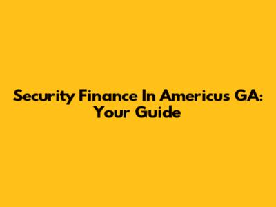 Security Finance In Americus GA: Your Guide