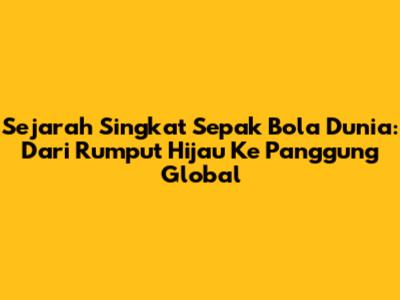 Sejarah Singkat Sepak Bola Dunia: Dari Rumput Hijau Ke Panggung Global