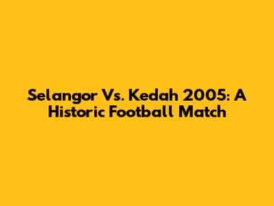 Selangor Vs. Kedah 2005: A Historic Football Match