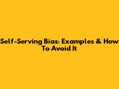 Self-Serving Bias: Examples & How To Avoid It