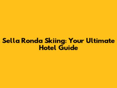 Sella Ronda Skiing: Your Ultimate Hotel Guide
