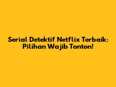 Serial Detektif Netflix Terbaik: Pilihan Wajib Tonton!
