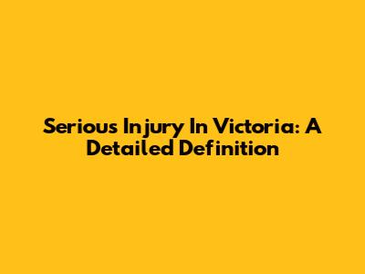 Serious Injury In Victoria: A Detailed Definition