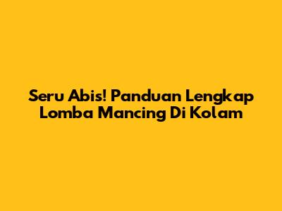 Seru Abis! Panduan Lengkap Lomba Mancing Di Kolam