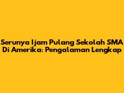 Serunya Ijam Pulang Sekolah SMA Di Amerika: Pengalaman Lengkap