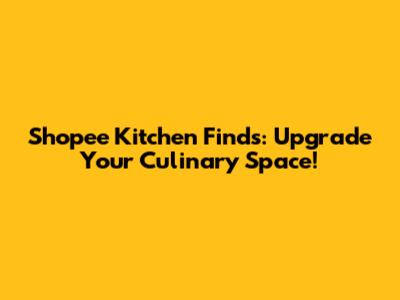 Shopee Kitchen Finds: Upgrade Your Culinary Space!
