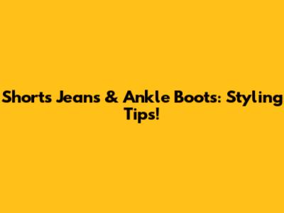 Shorts Jeans & Ankle Boots: Styling Tips!