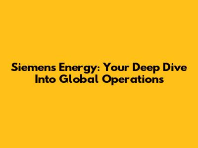 Siemens Energy: Your Deep Dive Into Global Operations