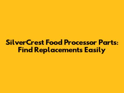 SilverCrest Food Processor Parts: Find Replacements Easily