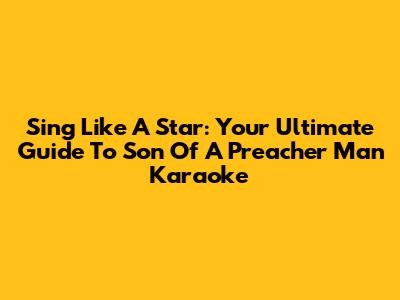 Sing Like A Star: Your Ultimate Guide To 'Son Of A Preacher Man' Karaoke