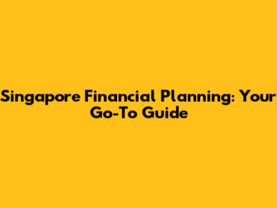 Singapore Financial Planning: Your Go-To Guide