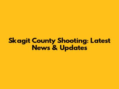 Skagit County Shooting: Latest News & Updates