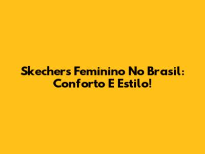 Skechers Feminino No Brasil: Conforto E Estilo!