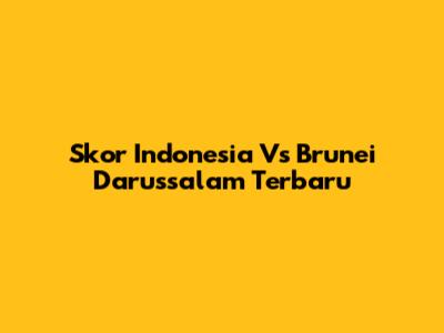 Skor Indonesia Vs Brunei Darussalam Terbaru