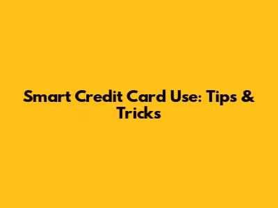 Smart Credit Card Use: Tips & Tricks
