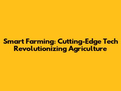 Smart Farming: Cutting-Edge Tech Revolutionizing Agriculture