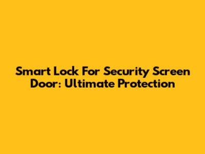 Smart Lock For Security Screen Door: Ultimate Protection