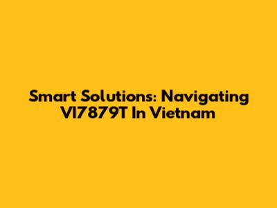 Smart Solutions: Navigating VI7879T In Vietnam