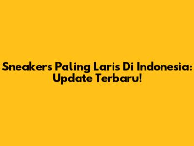 Sneakers Paling Laris Di Indonesia: Update Terbaru!