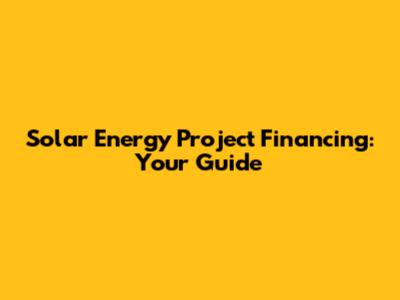 Solar Energy Project Financing: Your Guide