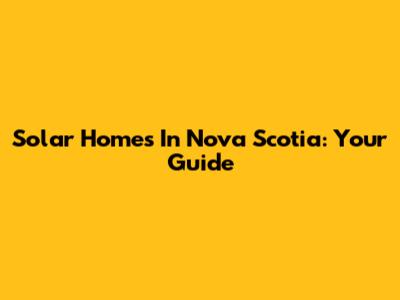 Solar Homes In Nova Scotia: Your Guide