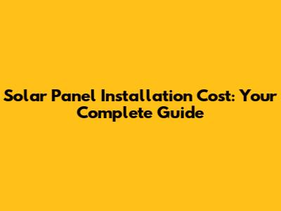 Solar Panel Installation Cost: Your Complete Guide
