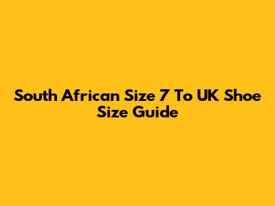 South African Size 7 To UK Shoe Size Guide