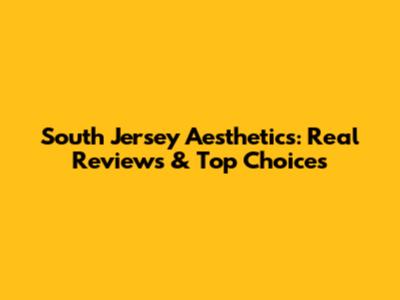 South Jersey Aesthetics: Real Reviews & Top Choices