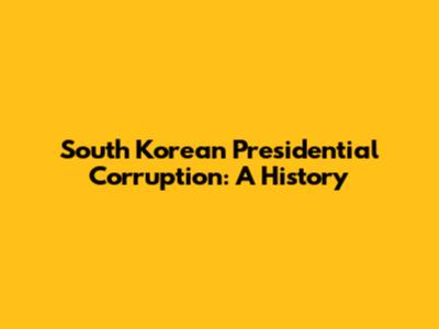 South Korean Presidential Corruption: A History