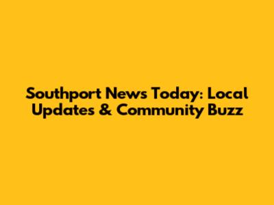 Southport News Today: Local Updates & Community Buzz