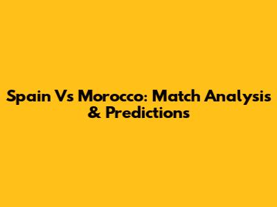 Spain Vs Morocco: Match Analysis & Predictions